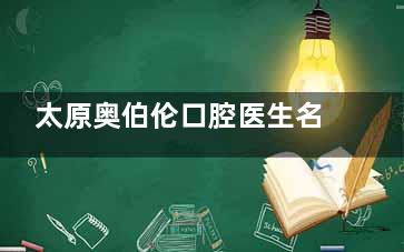 太原奥伯伦口腔医生名单一键查询：含医院种植科|正畸科|综合科人气医生名单公布